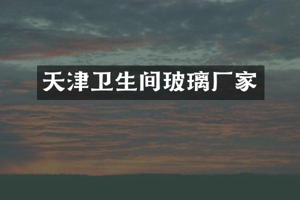 天津卫生间玻璃厂家