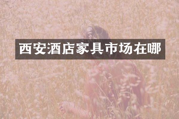 西安酒店家具市场在哪