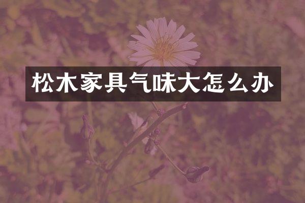 松木家具气味大怎么办