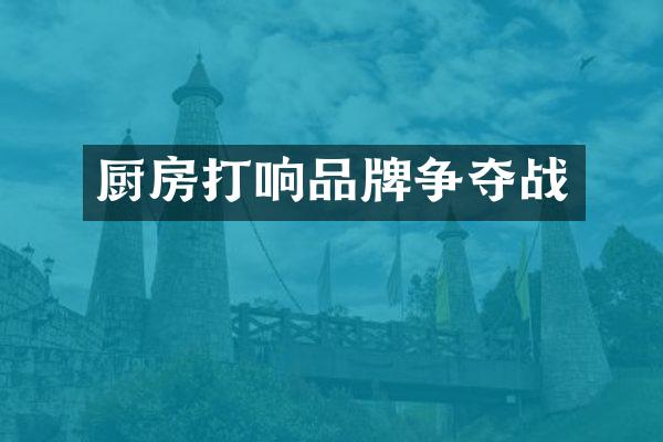 厨房打响品牌争夺战
