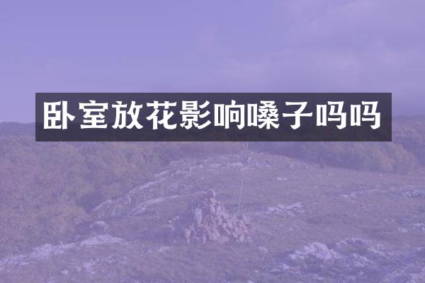 卧室放花影响嗓子吗吗