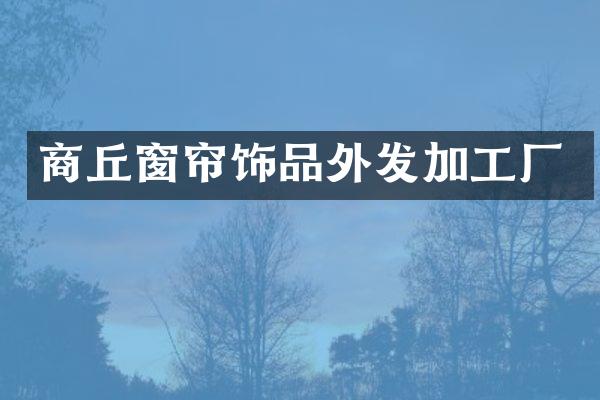 商丘窗帘饰品外发加工厂