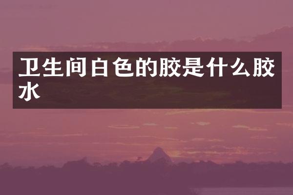 卫生间白色的胶是什么胶水