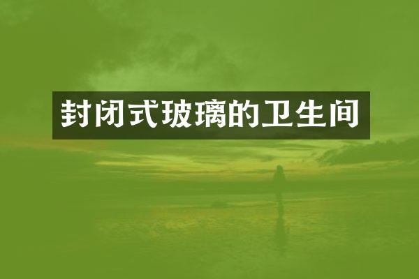封闭式玻璃的卫生间