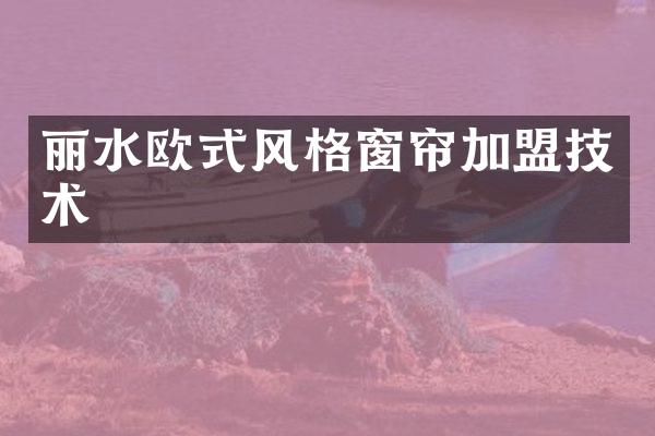 丽水欧式风格窗帘加盟技术
