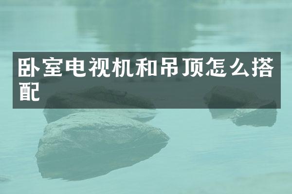 卧室电视机和吊顶怎么搭配