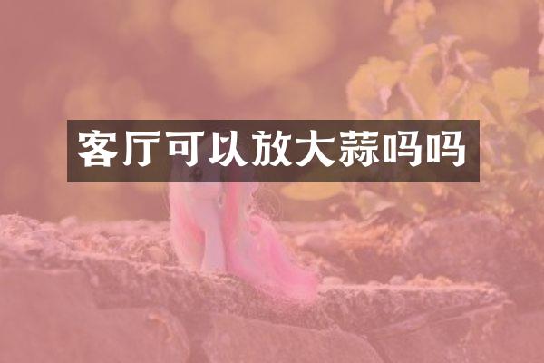 客厅可以放大蒜吗吗