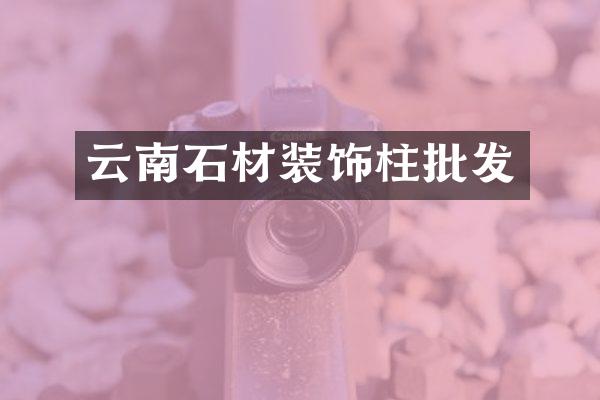 云南石材装饰柱批发