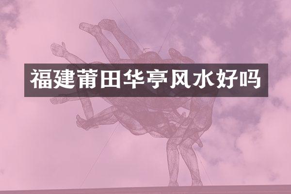 福建莆田华亭风水好吗