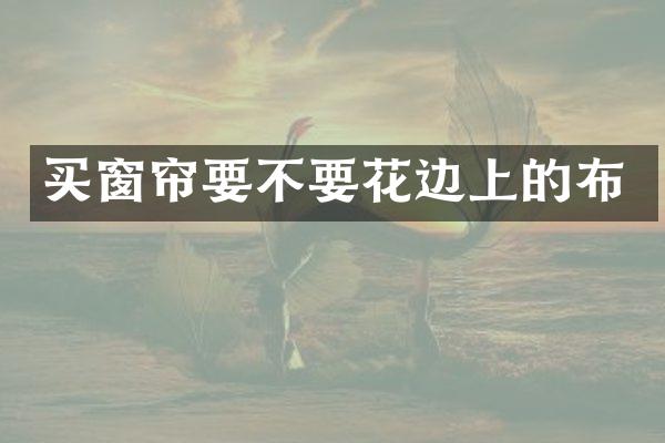 买窗帘要不要花边上的布