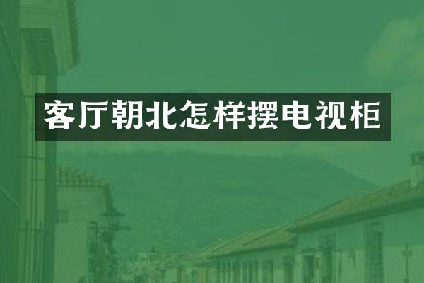 客厅朝北怎样摆电视柜