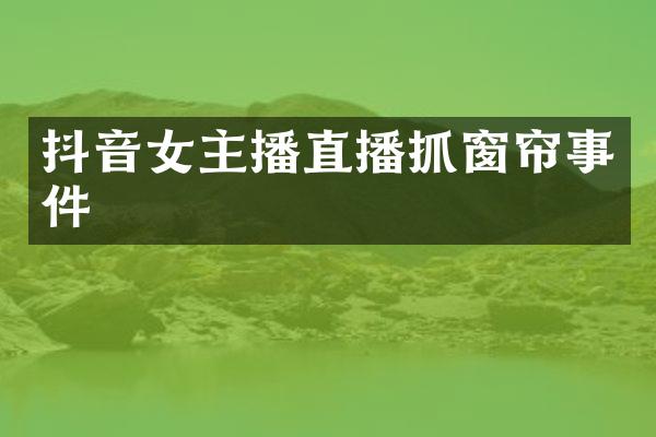抖音女主播直播抓窗帘事件
