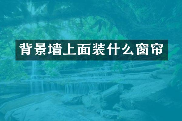 背景墙上面装什么窗帘