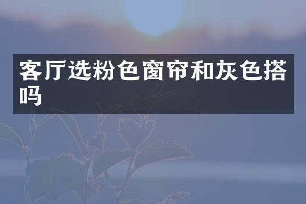 客厅选粉色窗帘和灰色搭吗