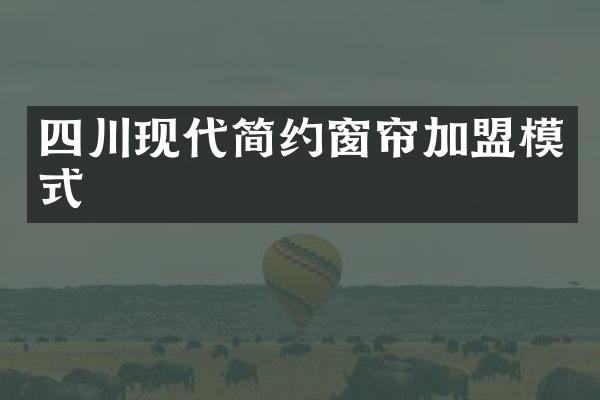 四川现代简约窗帘加盟模式