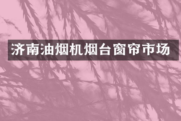 济南油烟机烟台窗帘市场