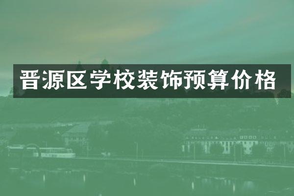 晋源区学校装饰预算价格