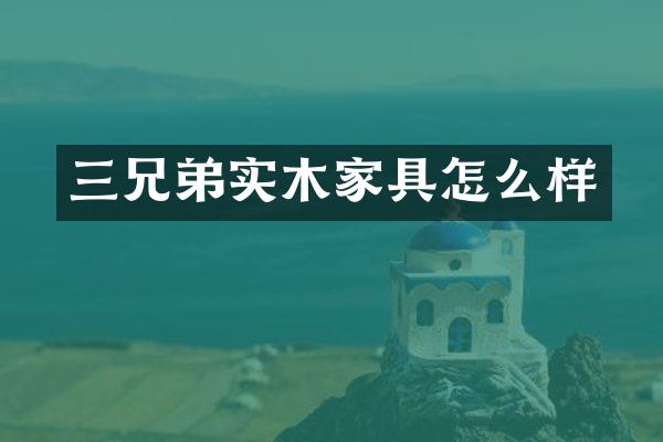 三兄弟实木家具怎么样