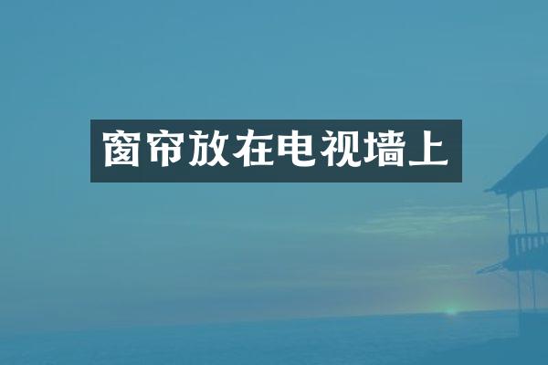 窗帘放在电视墙上