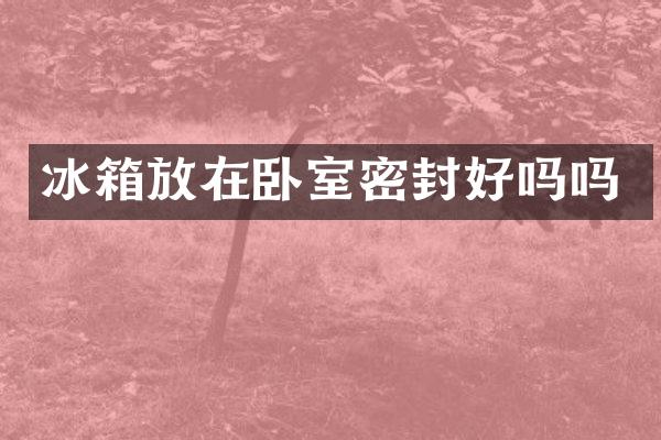 冰箱放在卧室密封好吗吗