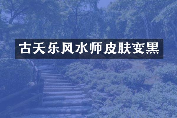 古天乐风水师皮肤变黑