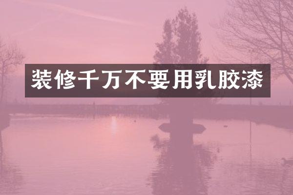 装修千万不要用乳胶漆