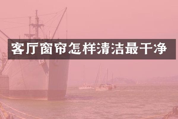 客厅窗帘怎样清洁最干净