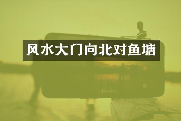 风水大门向北对鱼塘