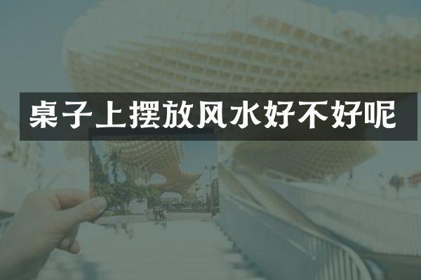 桌子上摆放风水好不好呢