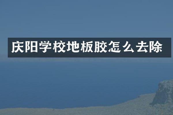 庆阳学校地板胶怎么去除