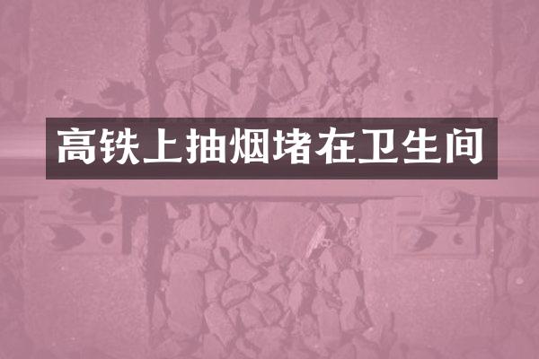 高铁上抽烟堵在卫生间