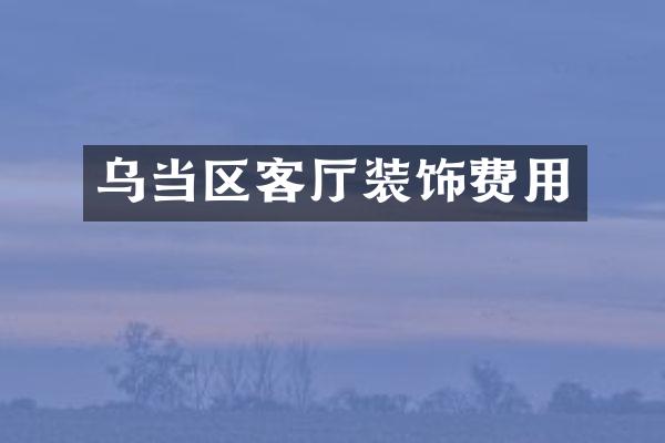 乌当区客厅装饰费用