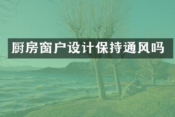 厨房窗户设计保持通风吗