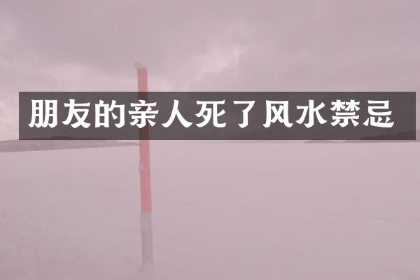 朋友的亲人死了风水禁忌