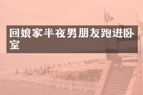 回娘家半夜男朋友跑进卧室