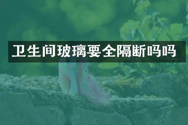 卫生间玻璃要全隔断吗吗