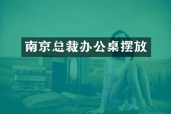 南京总裁办公桌摆放