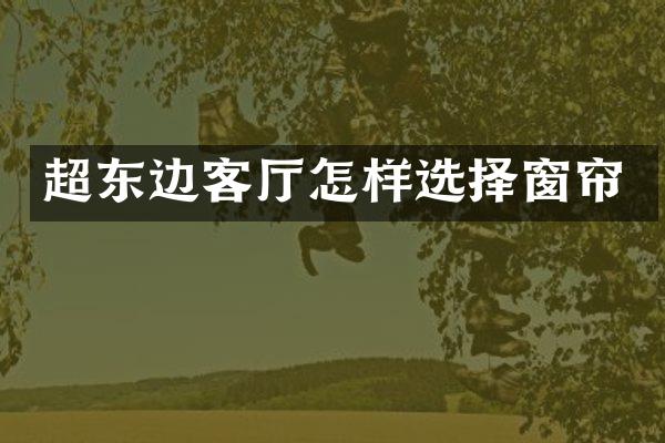 超东边客厅怎样选择窗帘