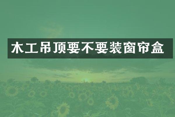 木工吊顶要不要装窗帘盒