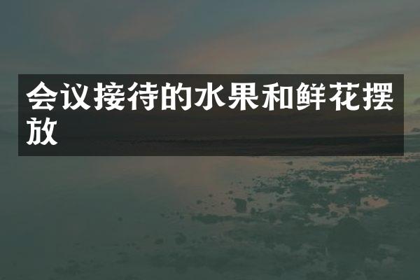 会议接待的水果和鲜花摆放