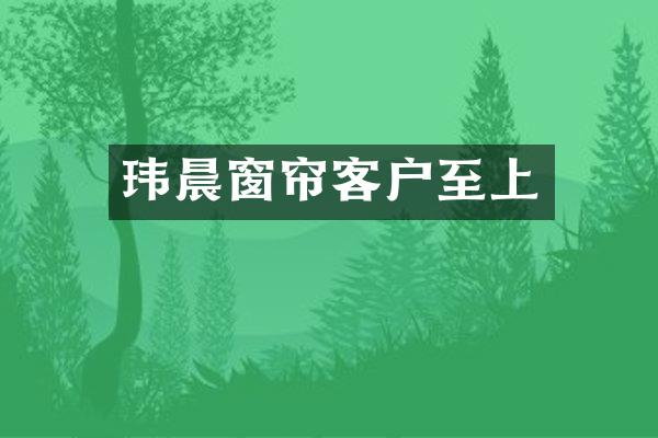 玮晨窗帘客户至上
