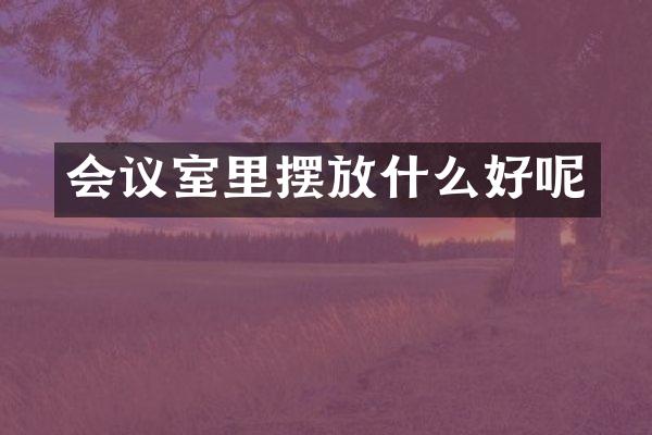 会议室里摆放什么好呢