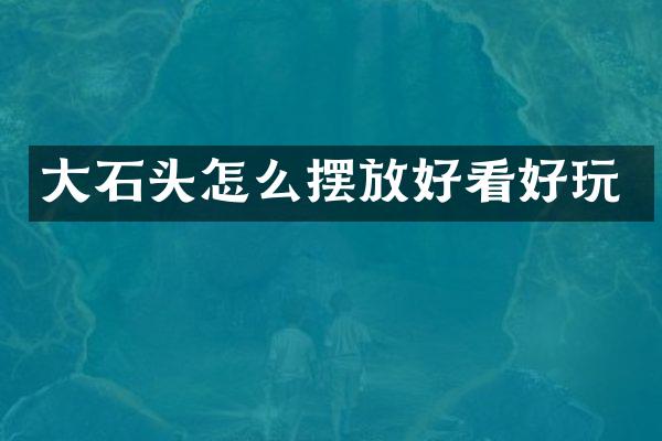 大石头怎么摆放好看好玩