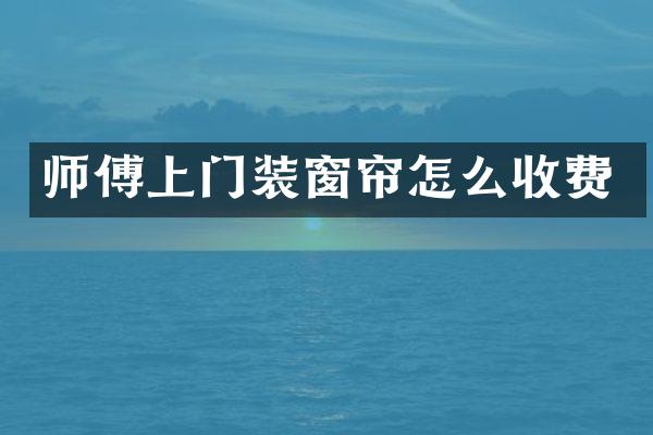 师傅上门装窗帘怎么收费