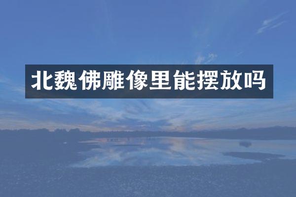 北魏佛雕像里能摆放吗