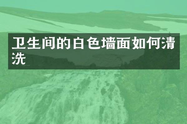 卫生间的白色墙面如何清洗