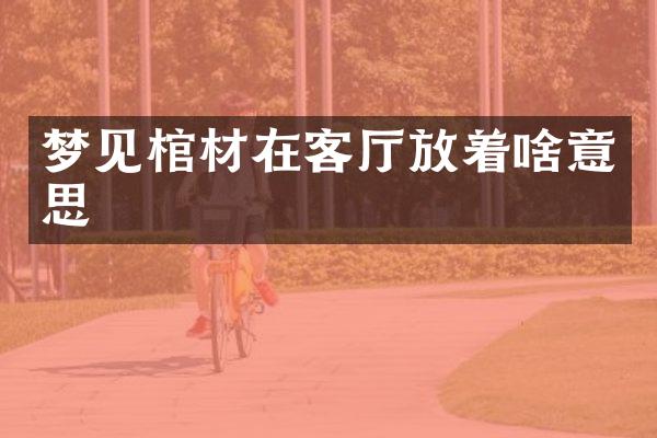 梦见棺材在客厅放着啥意思