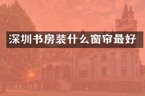 深圳书房装什么窗帘最好
