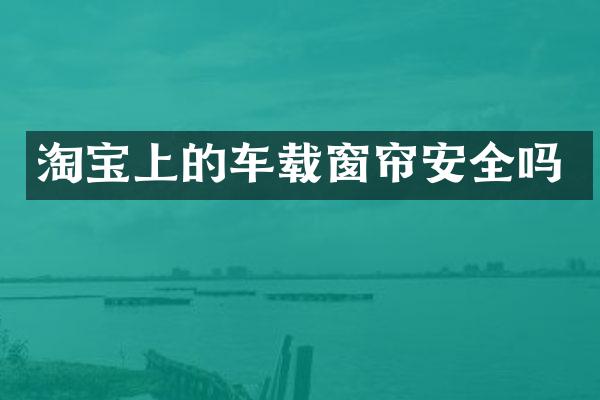 淘宝上的车载窗帘安全吗