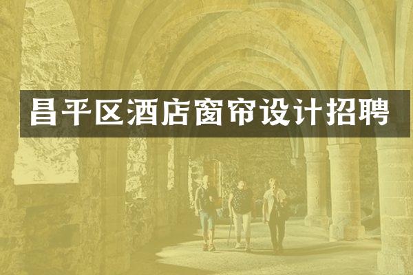 昌平区酒店窗帘设计招聘